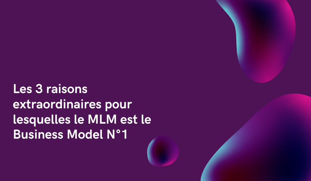 Les 3 raisons extraordinaires pour lesquelles le MLM est le Business Model N°1